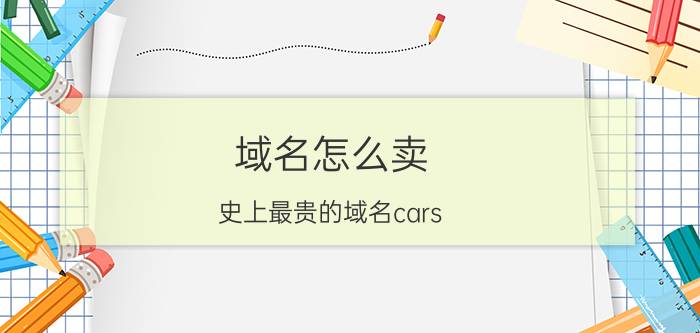 域名怎么卖 史上最贵的域名cars.com价值8.7亿美金，大家觉得cars.vip怎么样？